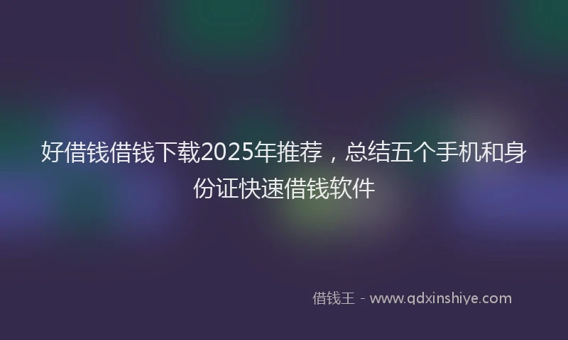 好借钱借钱下载2025年推荐，总结五个手机和身份证快速借钱软件