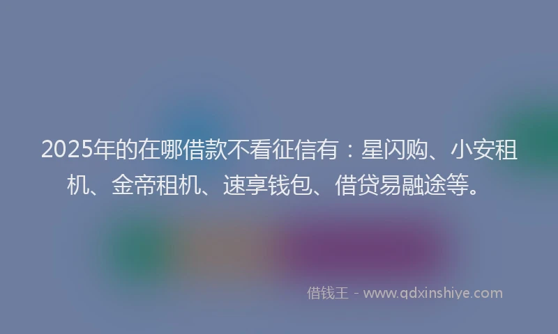 2025年的在哪借款不看征信有：星闪购、小安租机、金帝租机、速享钱包、借贷易融途等。
