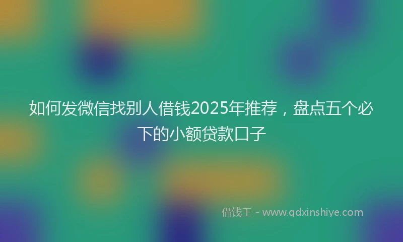 如何发微信找别人借钱2025年推荐，盘点五个必下的小额贷款口子