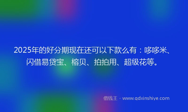 2025年的好分期现在还可以下款么有：哆哆米、闪借易贷宝、榕贝、拍拍用、超级花等。