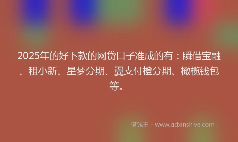 2025年的好下款的网贷口子准成的有：瞬借宝融、租小新、星梦分期、翼支付橙分期、橄榄钱包等。