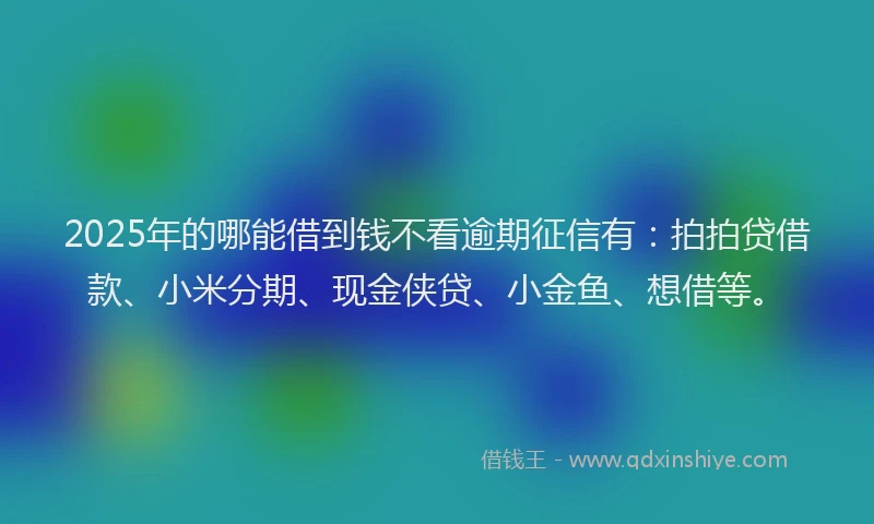 2025年的哪能借到钱不看逾期征信有：拍拍贷借款、小米分期、现金侠贷、小金鱼、想借等。