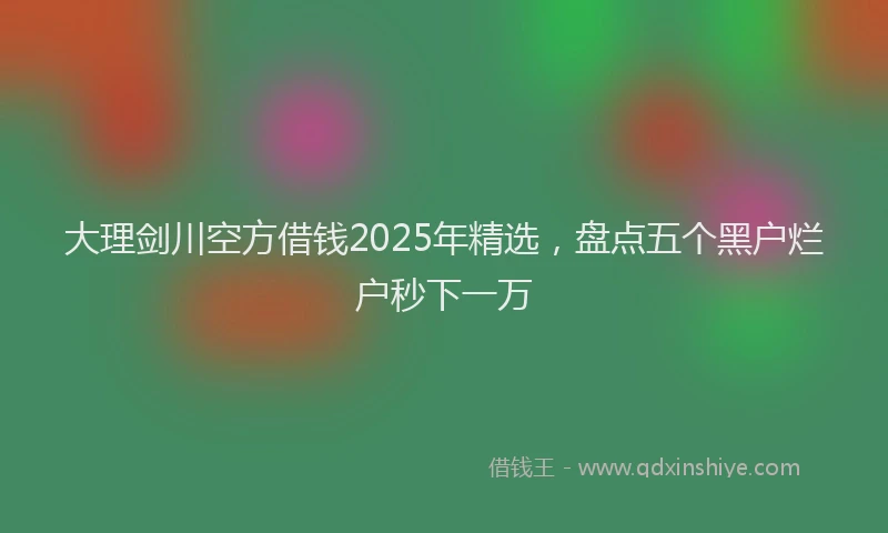 大理剑川空方借钱2025年精选，盘点五个黑户烂户秒下一万
