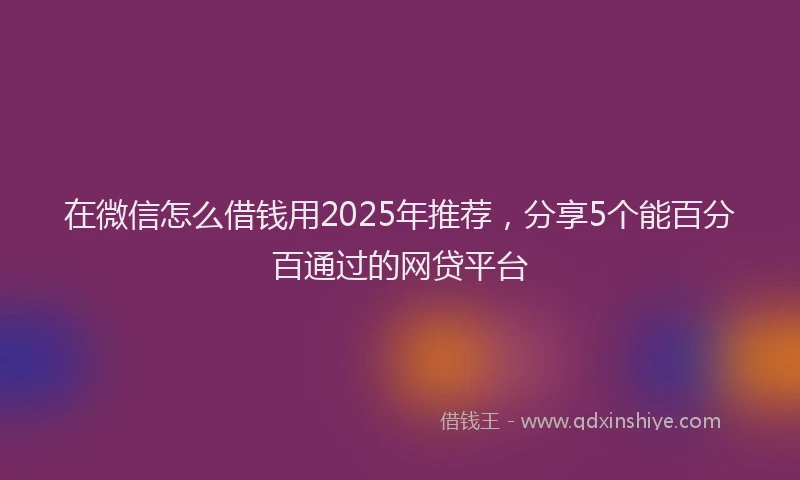 在微信怎么借钱用2025年推荐，分享5个能百分百通过的网贷平台