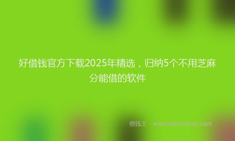 好借钱官方下载2025年精选，归纳5个不用芝麻分能借的软件