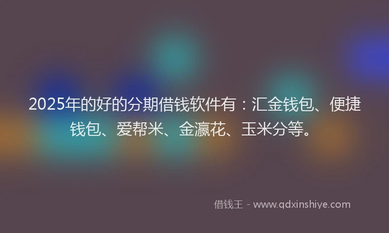 2025年的好的分期借钱软件有：汇金钱包、便捷钱包、爱帮米、金瀛花、玉米分等。