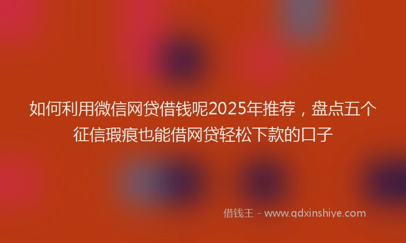 如何利用微信网贷借钱呢2025年推荐，盘点五个征信瑕疵也能借网贷轻松下款的口子