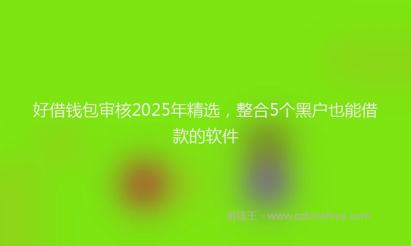 好借钱包审核2025年精选，整合5个黑户也能借款的软件
