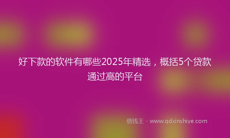 好下款的软件有哪些2025年精选，概括5个贷款通过高的平台