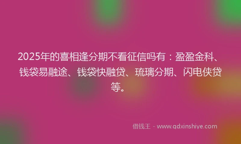 2025年的喜相逢分期不看征信吗有：盈盈金科、钱袋易融途、钱袋快融贷、琉璃分期、闪电侠贷等。