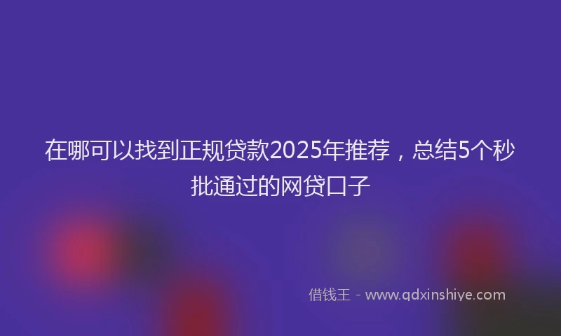 在哪可以找到正规贷款2025年推荐，总结5个秒批通过的网贷口子