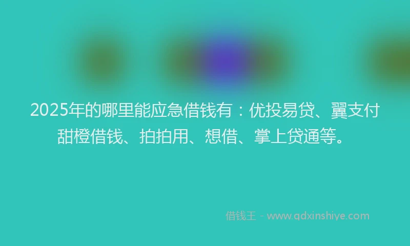 2025年的哪里能应急借钱有：优投易贷、翼支付甜橙借钱、拍拍用、想借、掌上贷通等。