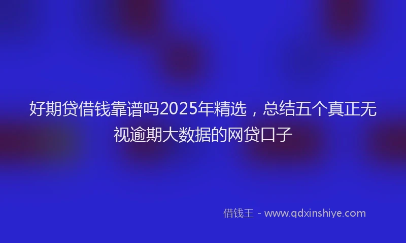 好期贷借钱靠谱吗2025年精选，总结五个真正无视逾期大数据的网贷口子