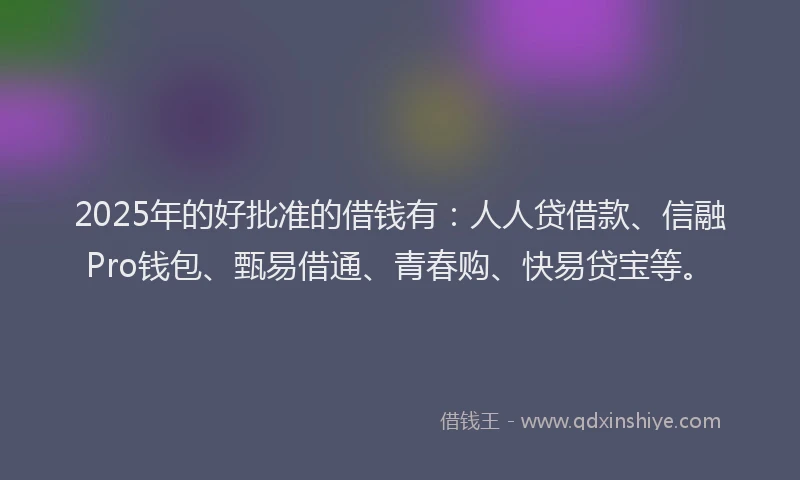 2025年的好批准的借钱有：人人贷借款、信融Pro钱包、甄易借通、青春购、快易贷宝等。
