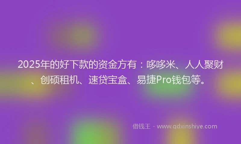 2025年的好下款的资金方有：哆哆米、人人聚财、创硕租机、速贷宝盒、易捷Pro钱包等。