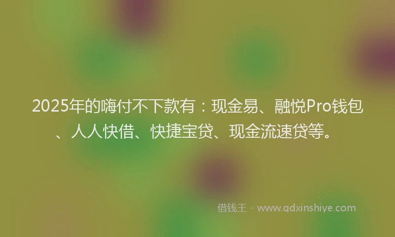 2025年的嗨付不下款有：现金易、融悦Pro钱包、人人快借、快捷宝贷、现金流速贷等。