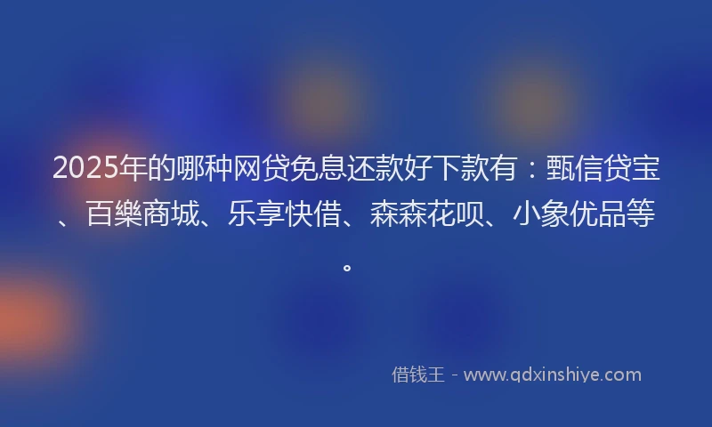2025年的哪种网贷免息还款好下款有：甄信贷宝、百樂商城、乐享快借、森森花呗、小象优品等。