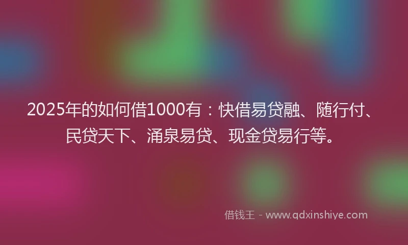 2025年的如何借1000有：快借易贷融、随行付、民贷天下、涌泉易贷、现金贷易行等。
