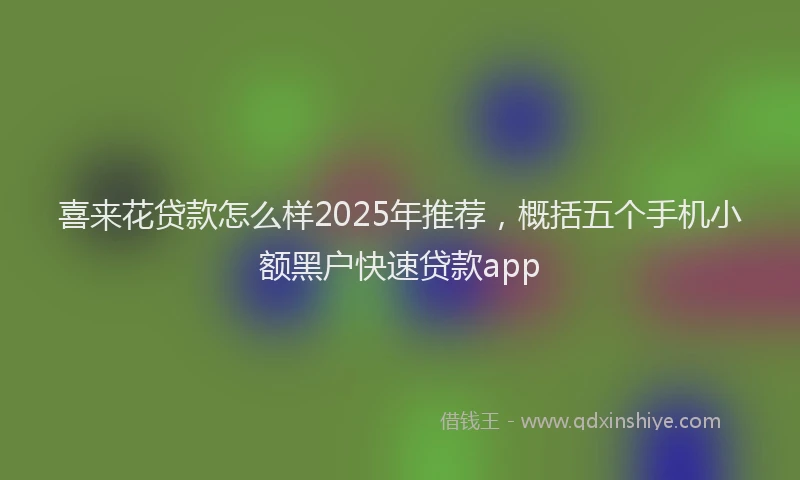 喜来花贷款怎么样2025年推荐，概括五个手机小额黑户快速贷款app