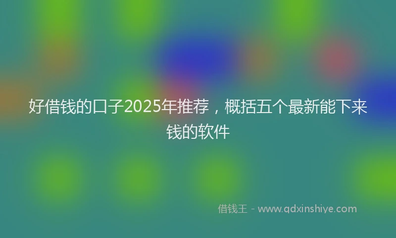好借钱的口子2025年推荐，概括五个最新能下来钱的软件