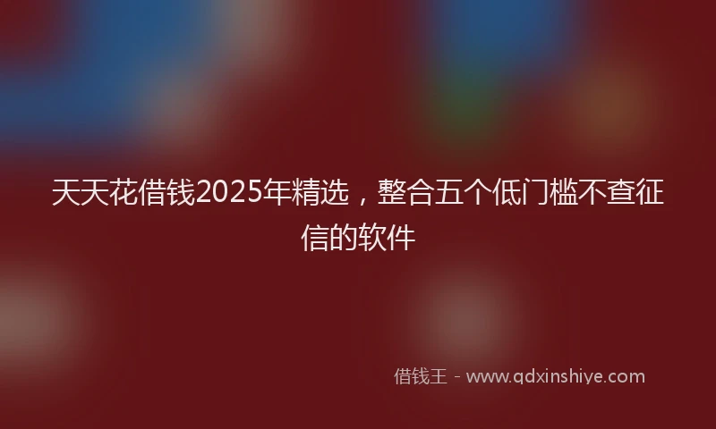 天天花借钱2025年精选，整合五个低门槛不查征信的软件