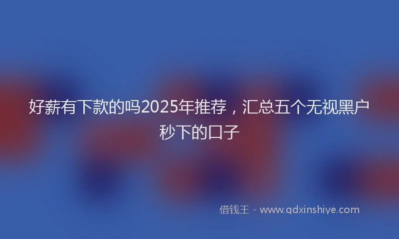 好薪有下款的吗2025年推荐，汇总五个无视黑户秒下的口子