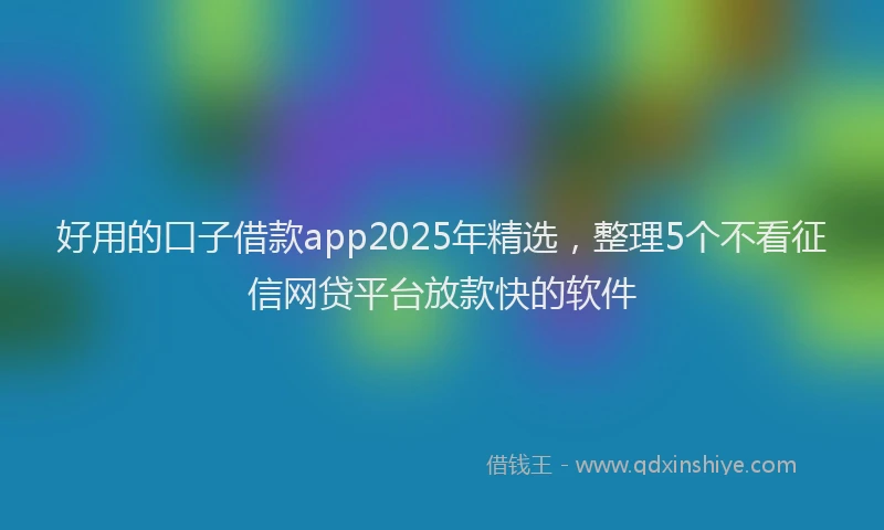 好用的口子借款app2025年精选，整理5个不看征信网贷平台放款快的软件