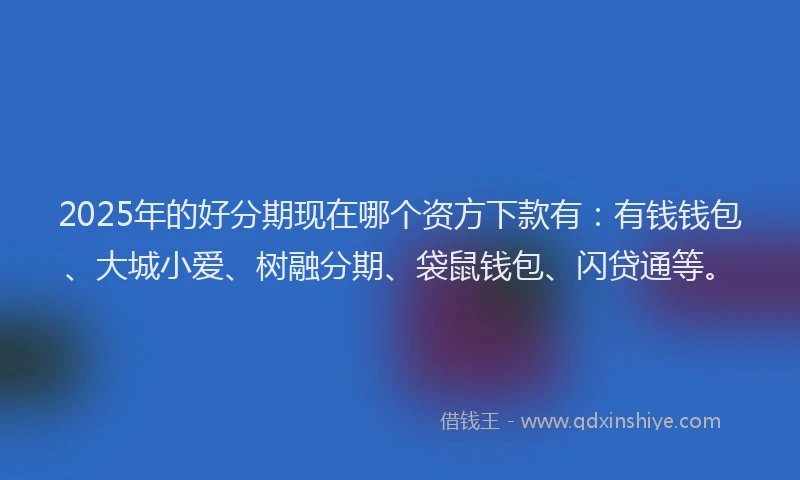 2025年的好分期现在哪个资方下款有：有钱钱包、大城小爱、树融分期、袋鼠钱包、闪贷通等。