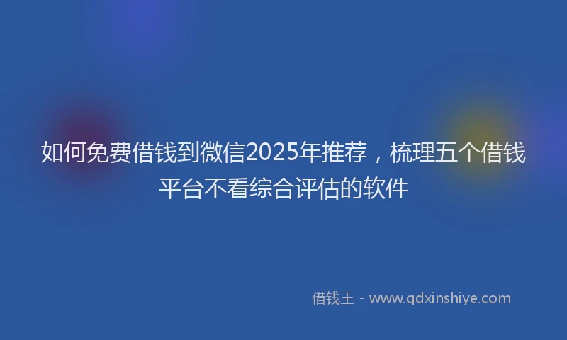 如何免费借钱到微信2025年推荐，梳理五个借钱平台不看综合评估的软件