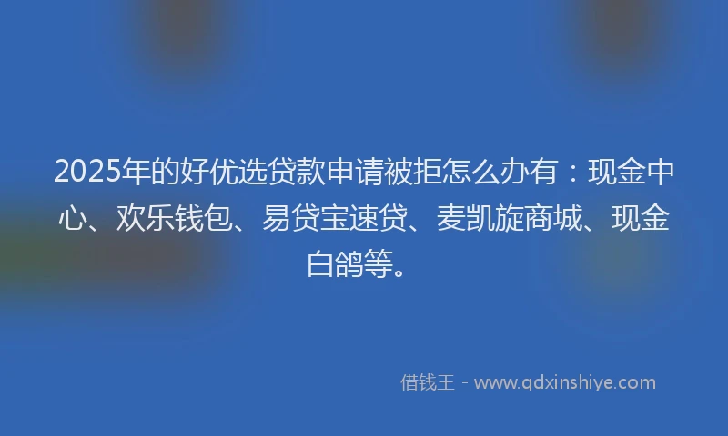 2025年的好优选贷款申请被拒怎么办有：现金中心、欢乐钱包、易贷宝速贷、麦凯旋商城、现金白鸽等。