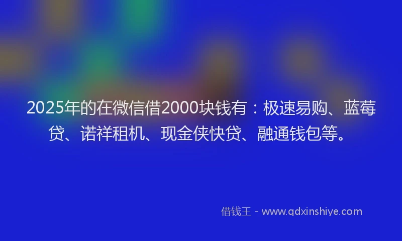 2025年的在微信借2000块钱有：极速易购、蓝莓贷、诺祥租机、现金侠快贷、融通钱包等。