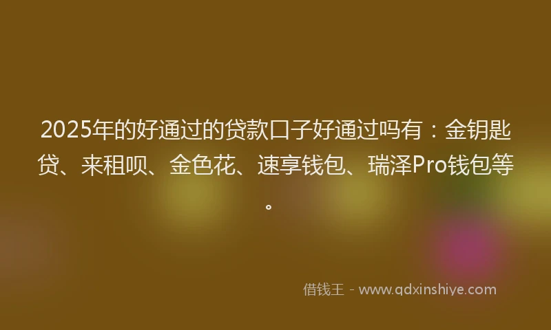 2025年的好通过的贷款口子好通过吗有：金钥匙贷、来租呗、金色花、速享钱包、瑞泽Pro钱包等。
