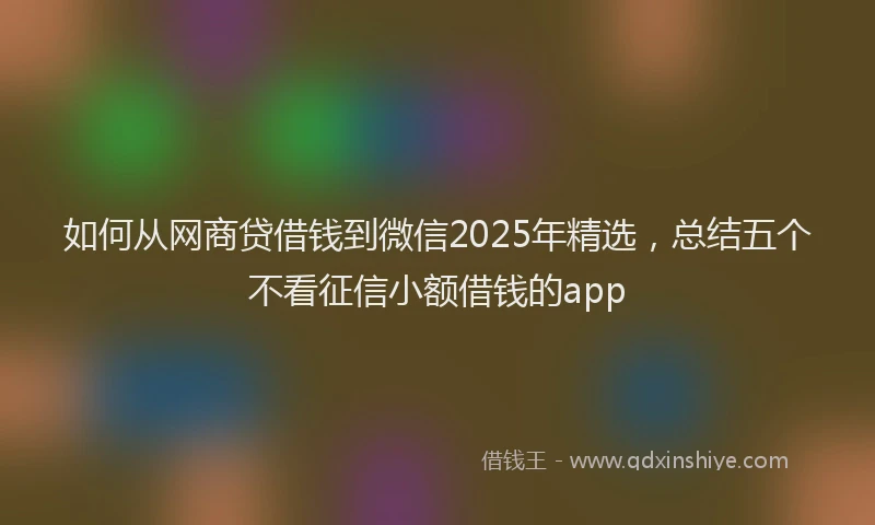 如何从网商贷借钱到微信2025年精选，总结五个不看征信小额借钱的app