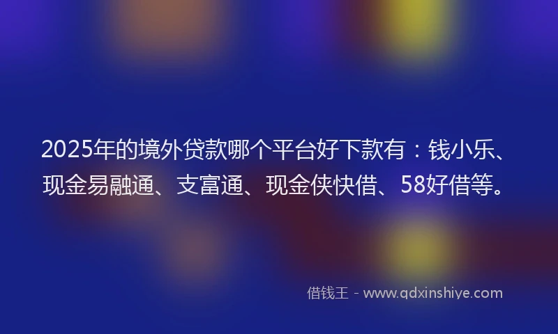 2025年的境外贷款哪个平台好下款有：钱小乐、现金易融通、支富通、现金侠快借、58好借等。