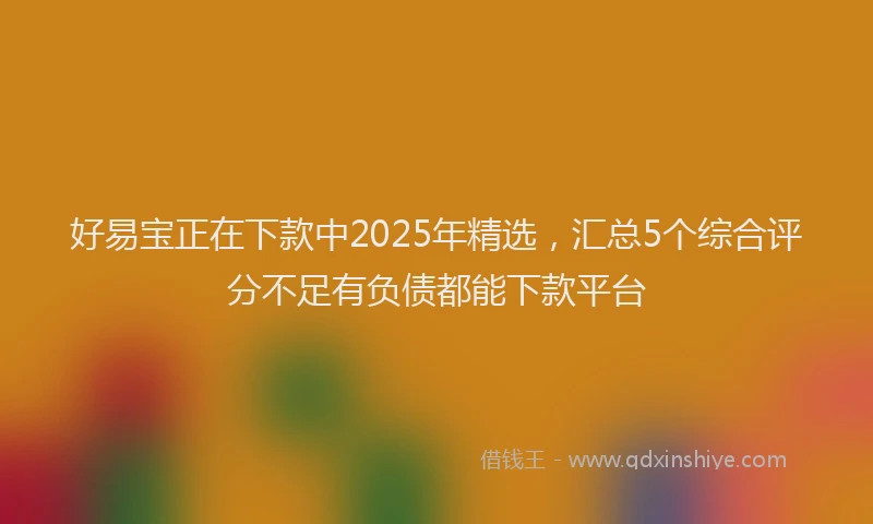 好易宝正在下款中2025年精选，汇总5个综合评分不足有负债都能下款平台