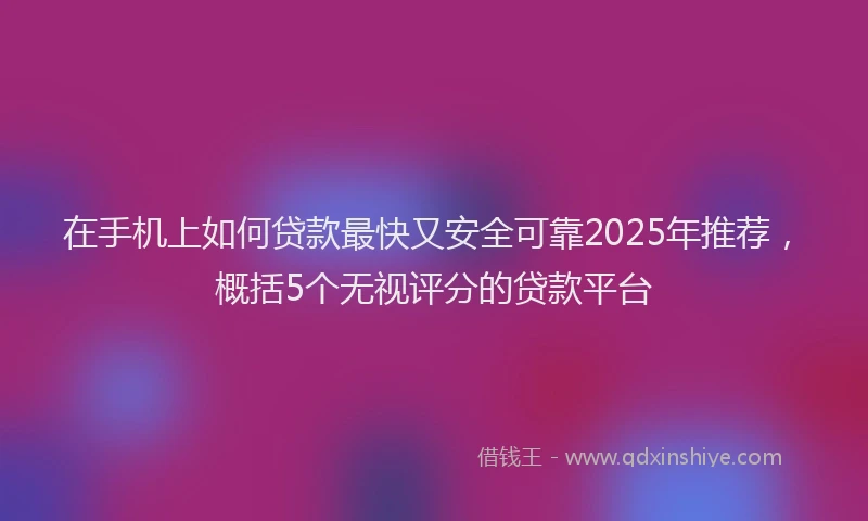 在手机上如何贷款最快又安全可靠2025年推荐，概括5个无视评分的贷款平台