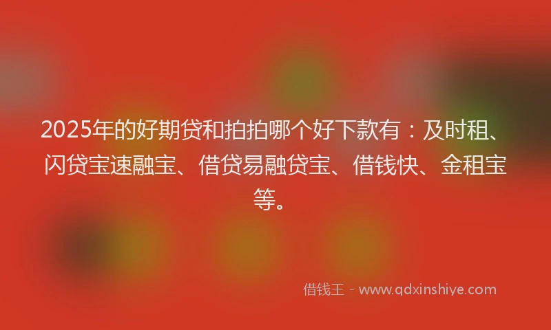 2025年的好期贷和拍拍哪个好下款有：及时租、闪贷宝速融宝、借贷易融贷宝、借钱快、金租宝等。