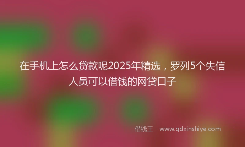 在手机上怎么贷款呢2025年精选，罗列5个失信人员可以借钱的网贷口子