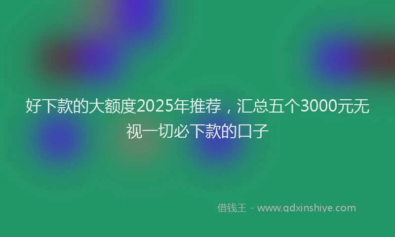 好下款的大额度2025年推荐，汇总五个3000元无视一切必下款的口子