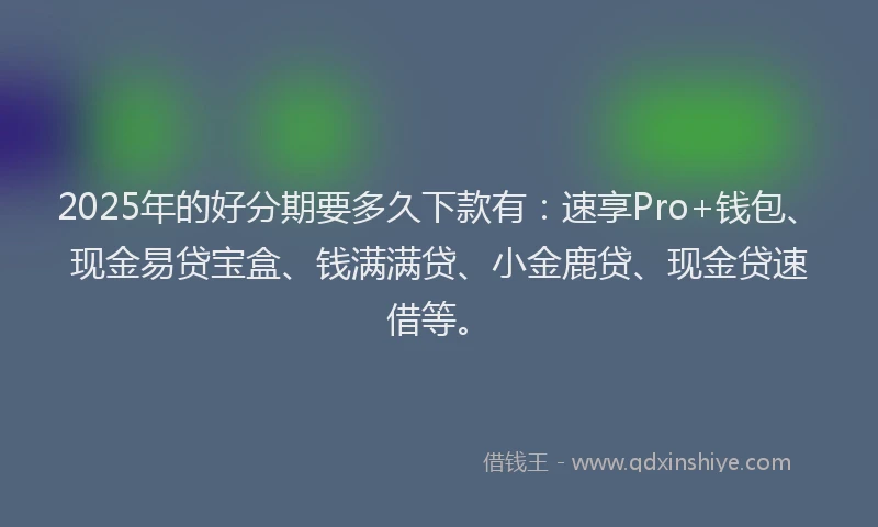 2025年的好分期要多久下款有：速享Pro+钱包、现金易贷宝盒、钱满满贷、小金鹿贷、现金贷速借等。