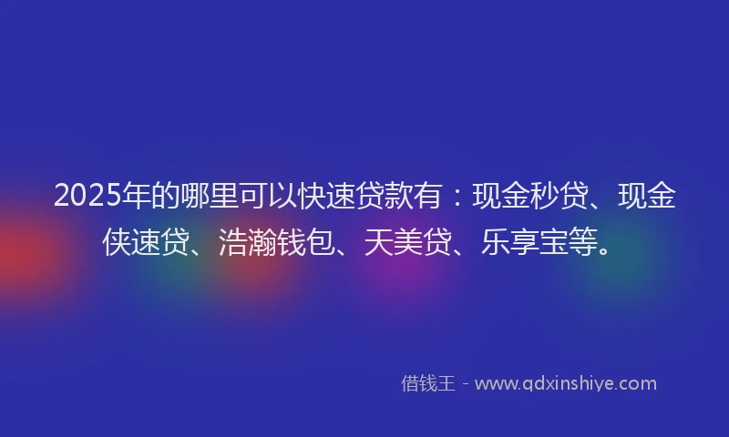 2025年的哪里可以快速贷款有：现金秒贷、现金侠速贷、浩瀚钱包、天美贷、乐享宝等。