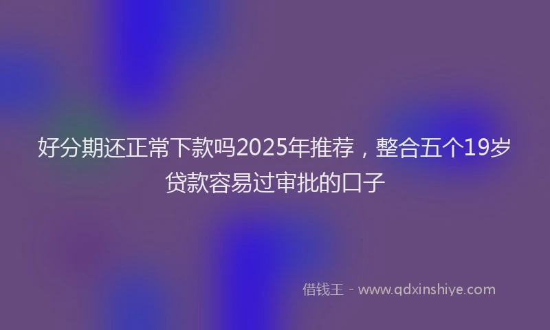 好分期还正常下款吗2025年推荐，整合五个19岁贷款容易过审批的口子
