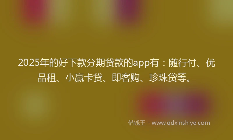 2025年的好下款分期贷款的app有：随行付、优品租、小赢卡贷、即客购、珍珠贷等。