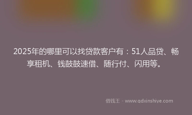 2025年的哪里可以找贷款客户有：51人品贷、畅享租机、钱鼓鼓速借、随行付、闪用等。