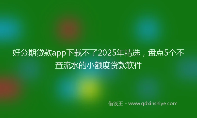 好分期贷款app下载不了2025年精选，盘点5个不查流水的小额度贷款软件