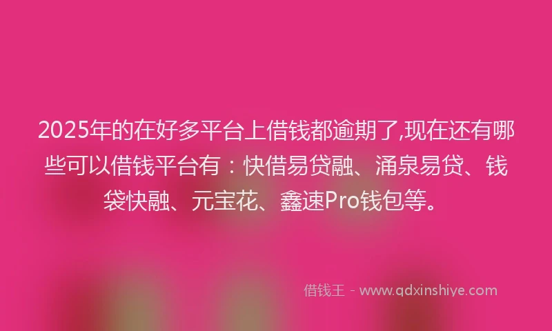 2025年的在好多平台上借钱都逾期了,现在还有哪些可以借钱平台有：快借易贷融、涌泉易贷、钱袋快融、元宝花、鑫速Pro钱包等。