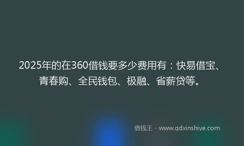 2025年的在360借钱要多少费用有：快易借宝、青春购、全民钱包、极融、省薪贷等。