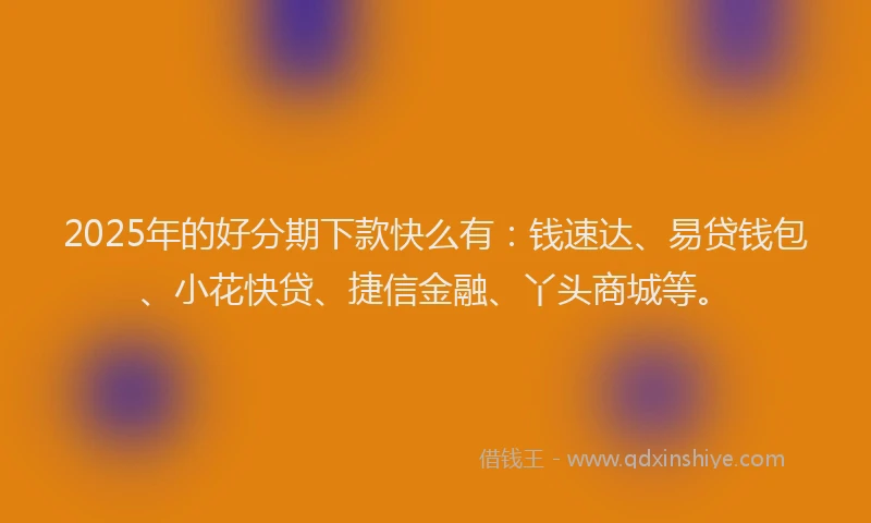 2025年的好分期下款快么有：钱速达、易贷钱包、小花快贷、捷信金融、丫头商城等。