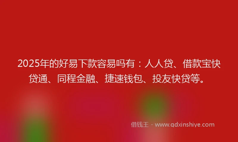 2025年的好易下款容易吗有：人人贷、借款宝快贷通、同程金融、捷速钱包、投友快贷等。