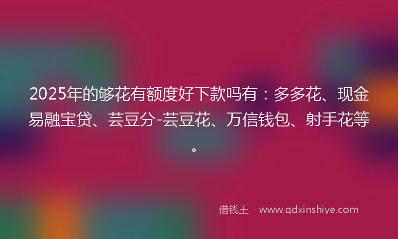 2025年的够花有额度好下款吗有：多多花、现金易融宝贷、芸豆分-芸豆花、万信钱包、射手花等。